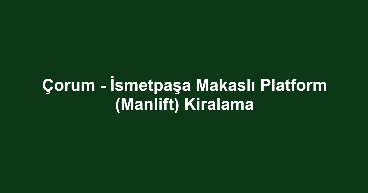 Çorum - İsmetpaşa Makaslı Platform (Manlift) Kiralama