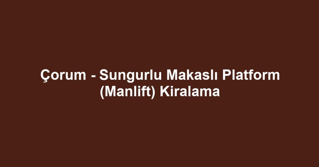 Çorum - Sungurlu Makaslı Platform (Manlift) Kiralama