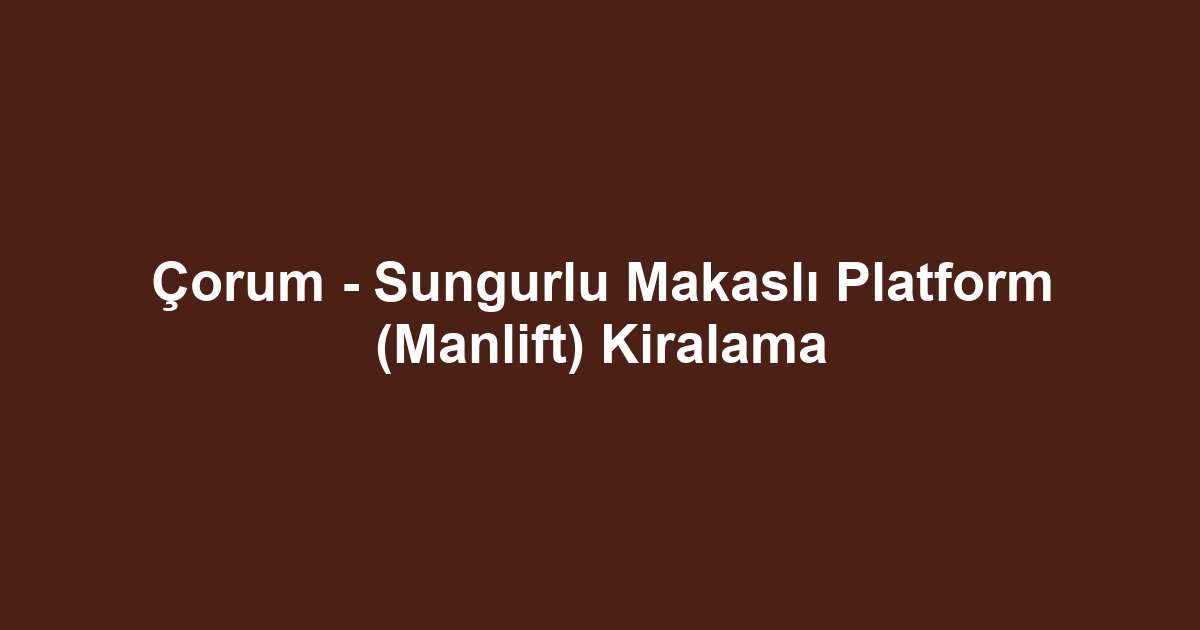 Çorum - Sungurlu Makaslı Platform (Manlift) Kiralama