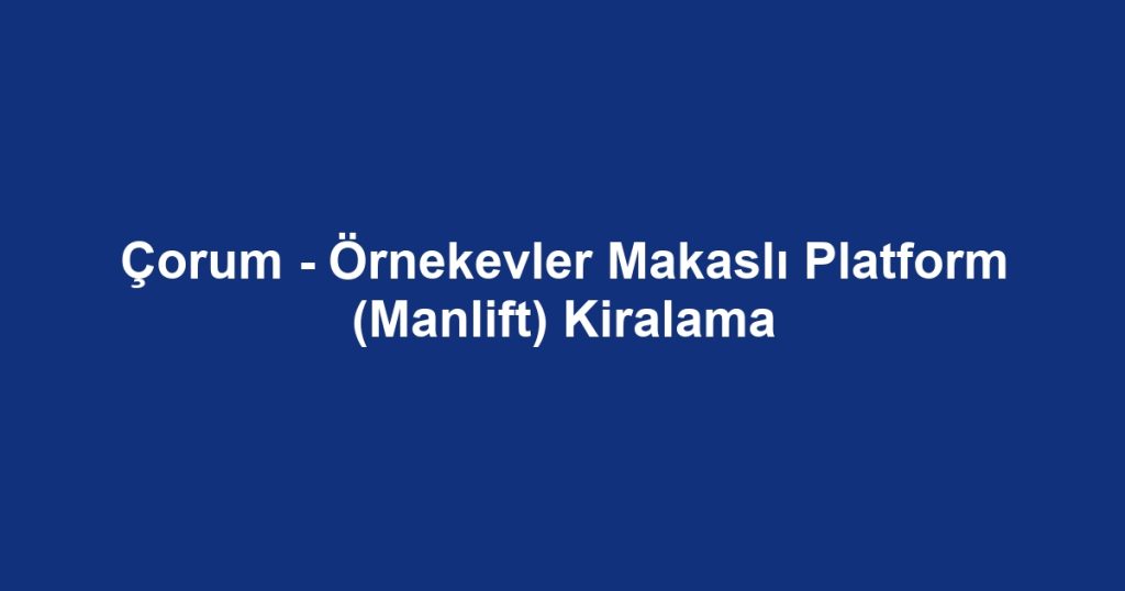 Çorum - Örnekevler Makaslı Platform (Manlift) Kiralama