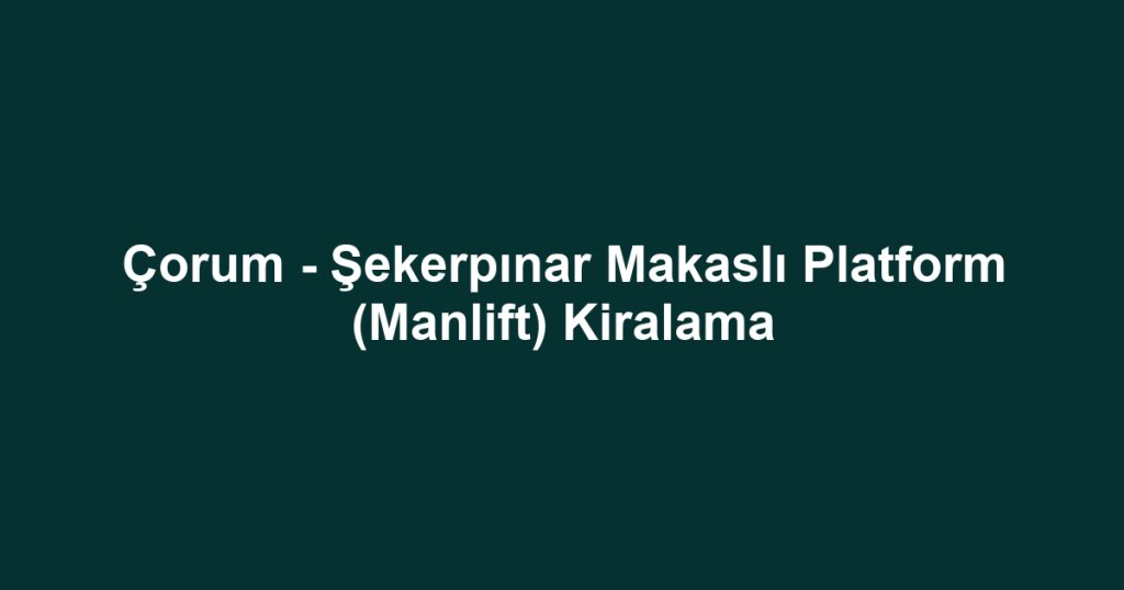 Çorum - Şekerpınar Makaslı Platform (Manlift) Kiralama