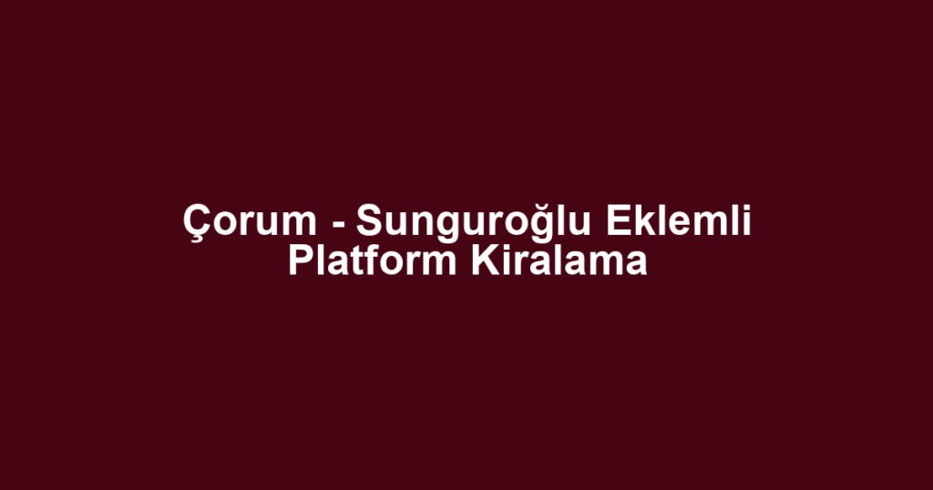Çorum - Sunguroğlu Eklemli Platform Kiralama