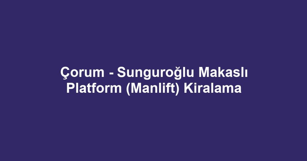 Çorum - Sunguroğlu Makaslı Platform (Manlift) Kiralama