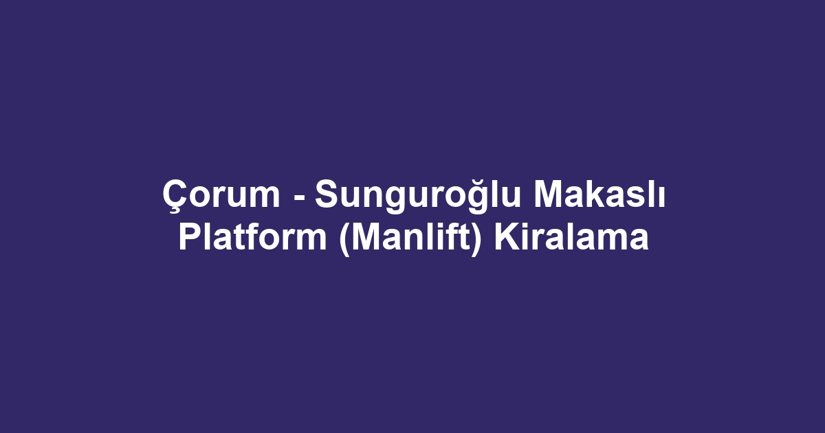 Çorum - Sunguroğlu Makaslı Platform (Manlift) Kiralama