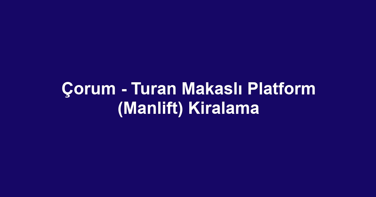 Çorum - Turan Makaslı Platform (Manlift) Kiralama