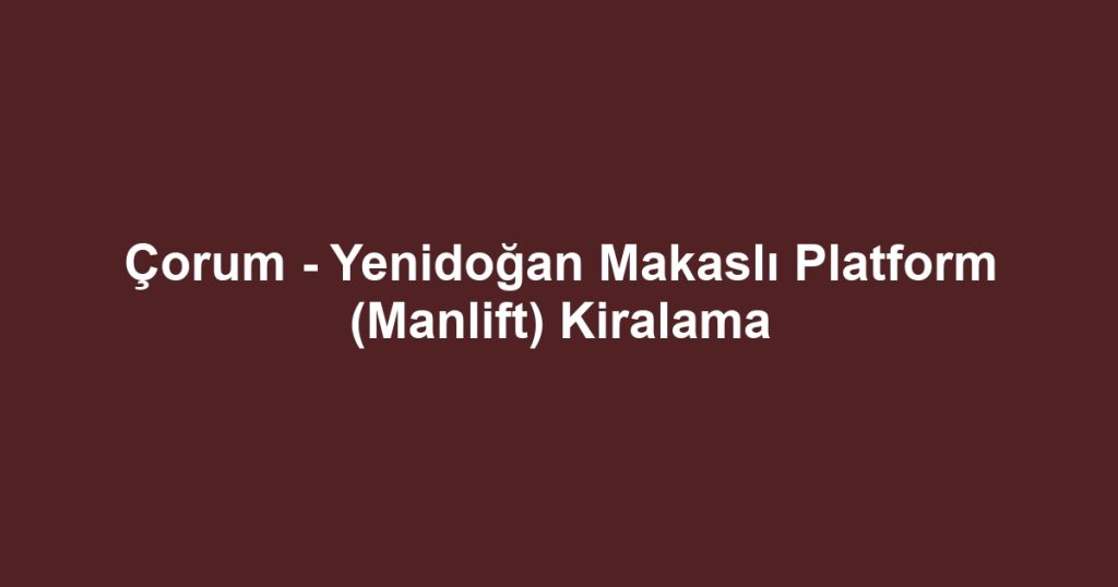 Çorum - Yenidoğan Makaslı Platform (Manlift) Kiralama