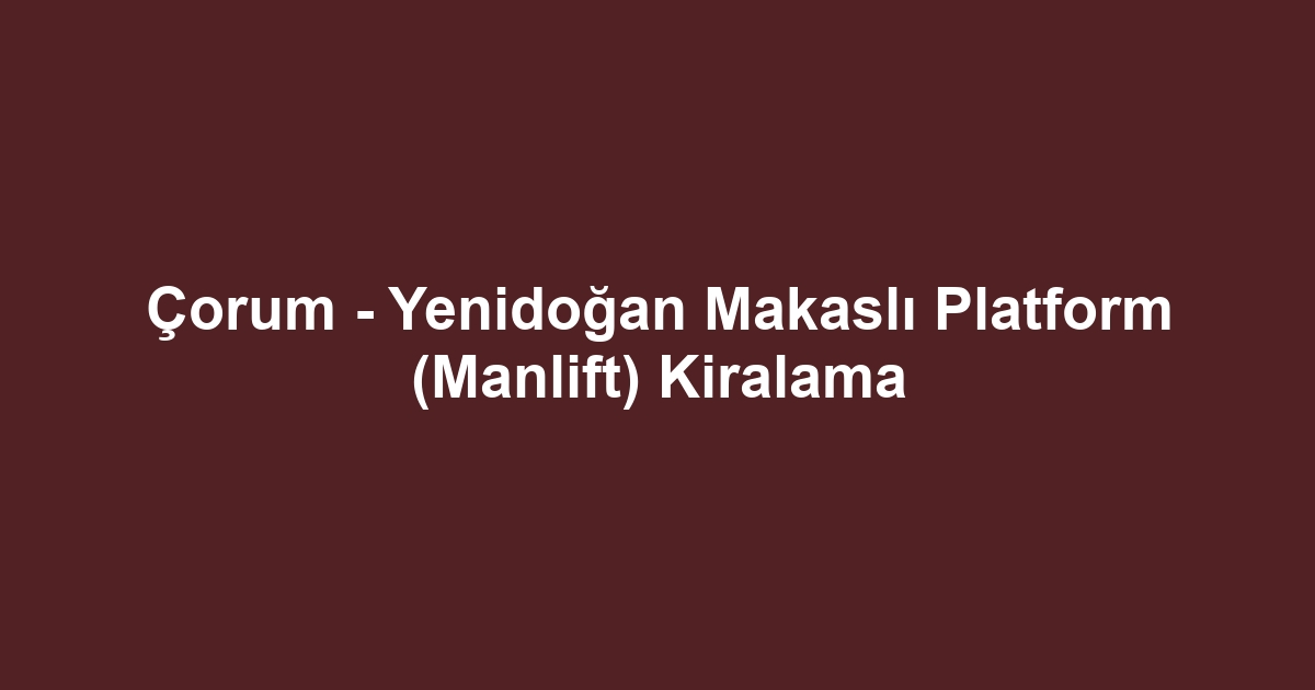 Çorum - Yenidoğan Makaslı Platform (Manlift) Kiralama