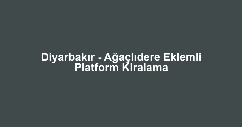 Diyarbakır - Ağaçlıdere Eklemli Platform Kiralama