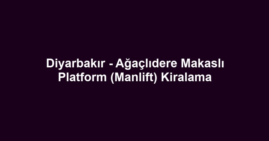 Diyarbakır - Ağaçlıdere Makaslı Platform (Manlift) Kiralama