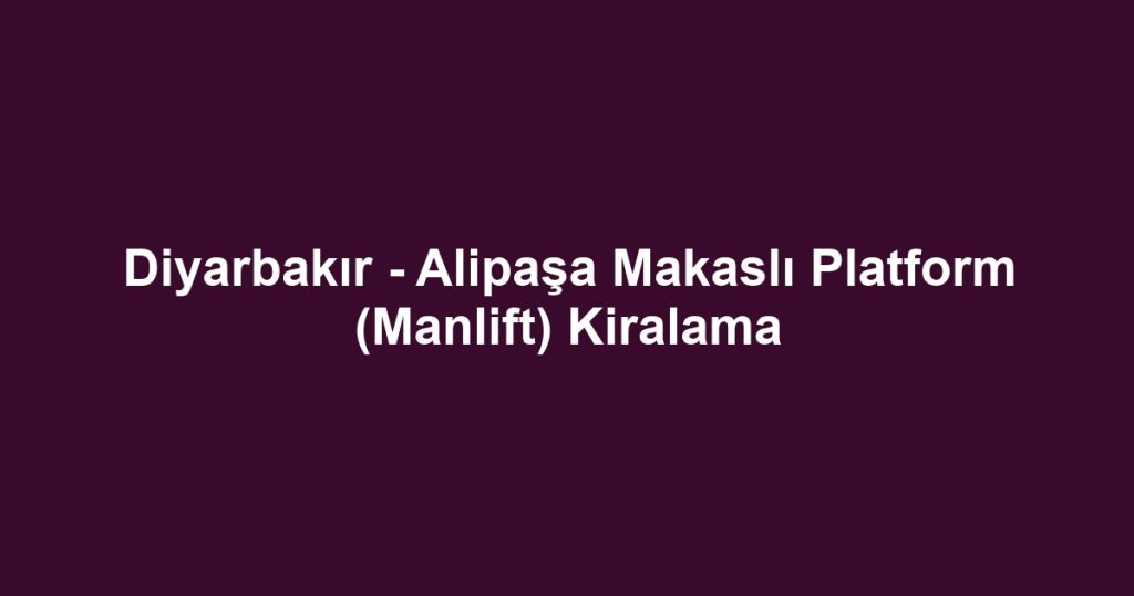 Diyarbakır - Alipaşa Makaslı Platform (Manlift) Kiralama