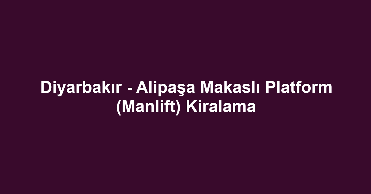 Diyarbakır - Alipaşa Makaslı Platform (Manlift) Kiralama