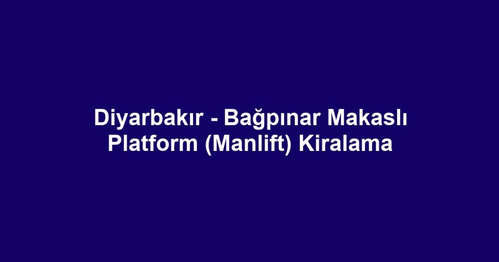 Diyarbakır - Bağpınar Makaslı Platform (Manlift) Kiralama
