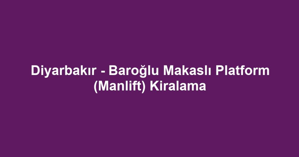 Diyarbakır - Baroğlu Makaslı Platform (Manlift) Kiralama
