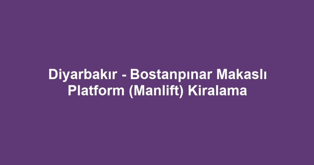 Diyarbakır - Bostanpınar Makaslı Platform (Manlift) Kiralama