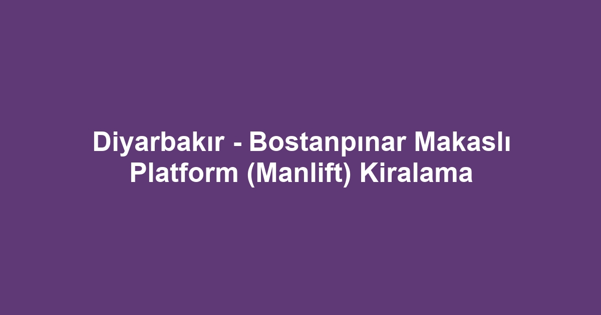 Diyarbakır - Bostanpınar Makaslı Platform (Manlift) Kiralama