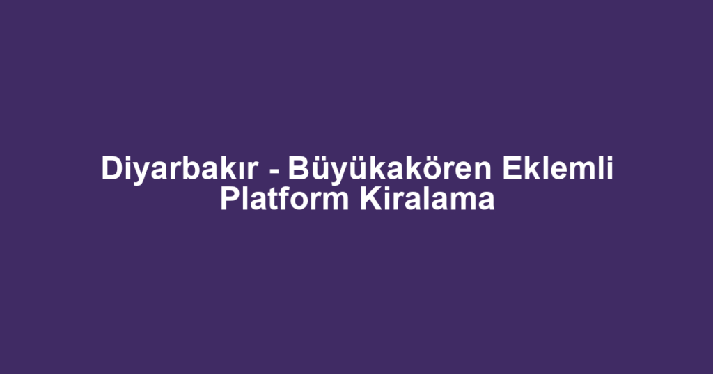 Diyarbakır - Büyükakören Eklemli Platform Kiralama