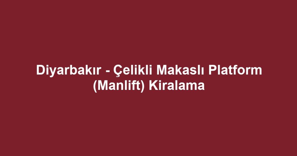 Diyarbakır - Çelikli Makaslı Platform (Manlift) Kiralama