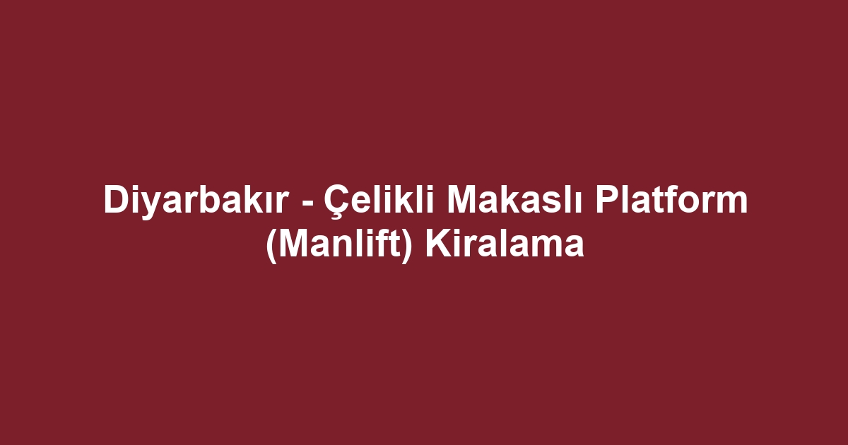 Diyarbakır - Çelikli Makaslı Platform (Manlift) Kiralama