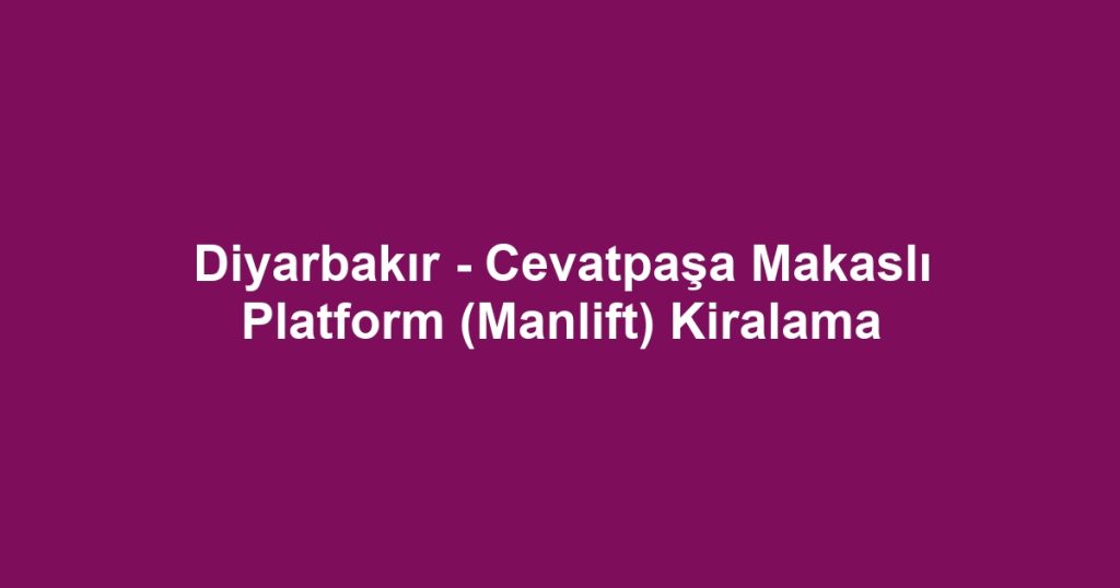 Diyarbakır - Cevatpaşa Makaslı Platform (Manlift) Kiralama