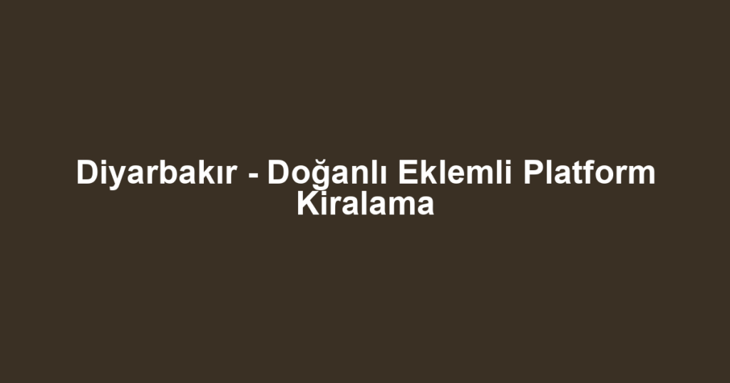 Diyarbakır - Doğanlı Eklemli Platform Kiralama
