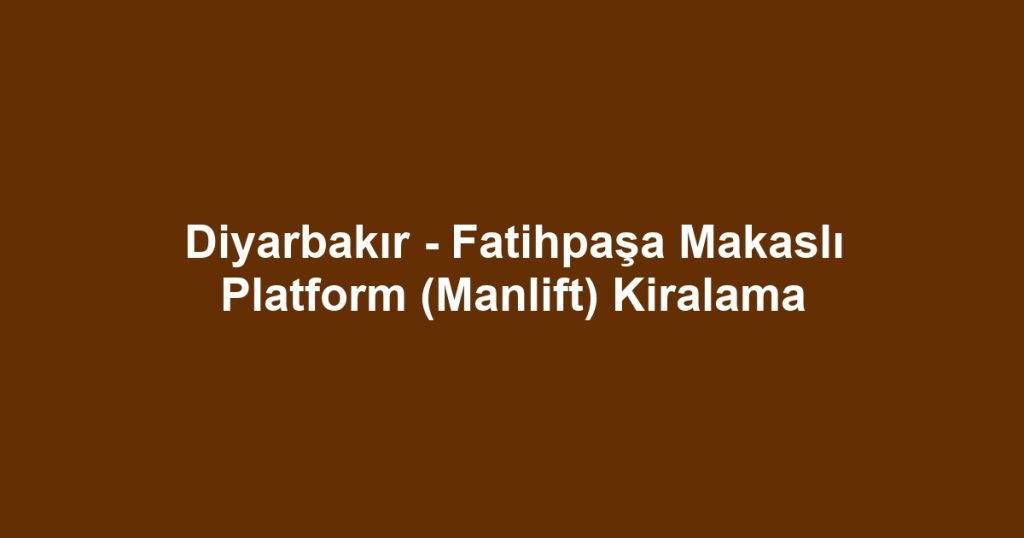 Diyarbakır - Fatihpaşa Makaslı Platform (Manlift) Kiralama
