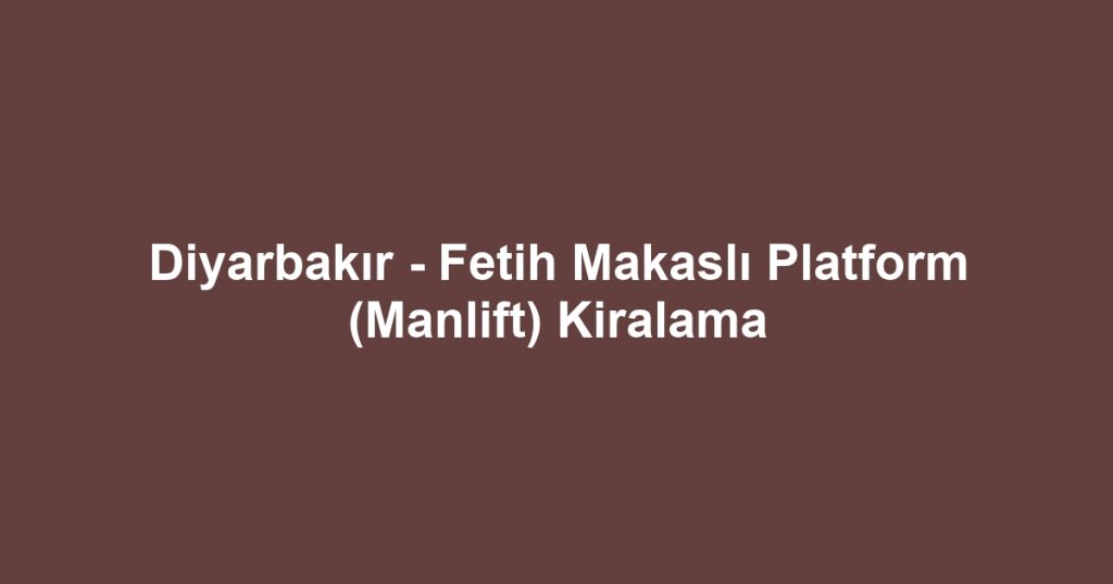 Diyarbakır - Fetih Makaslı Platform (Manlift) Kiralama