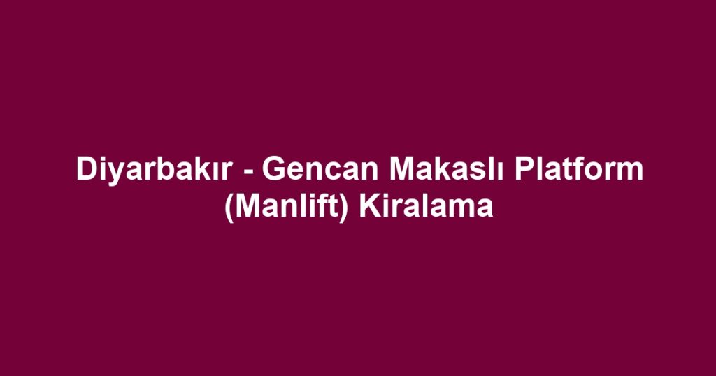 Diyarbakır - Gencan Makaslı Platform (Manlift) Kiralama
