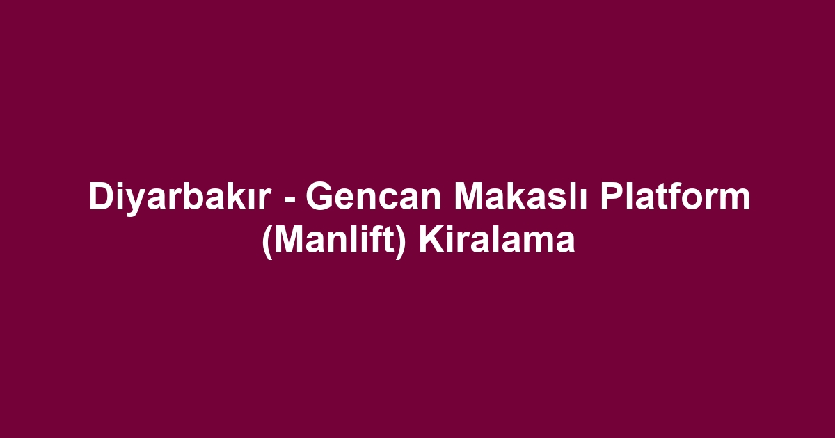 Diyarbakır - Gencan Makaslı Platform (Manlift) Kiralama