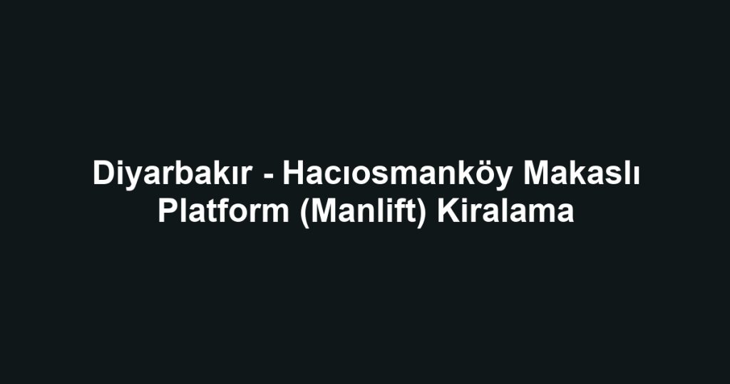 Diyarbakır - Hacıosmanköy Makaslı Platform (Manlift) Kiralama