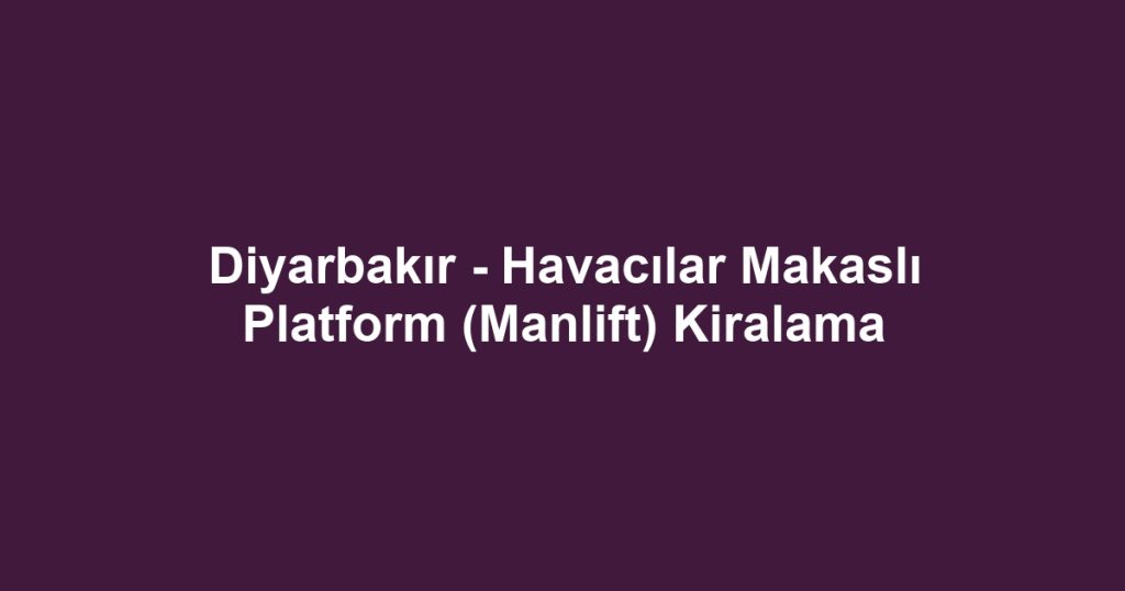 Diyarbakır - Havacılar Makaslı Platform (Manlift) Kiralama