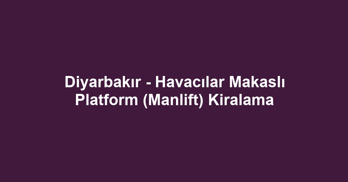 Diyarbakır - Havacılar Makaslı Platform (Manlift) Kiralama