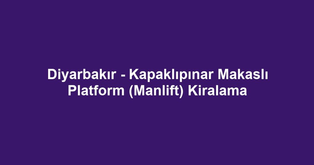 Diyarbakır - Kapaklıpınar Makaslı Platform (Manlift) Kiralama
