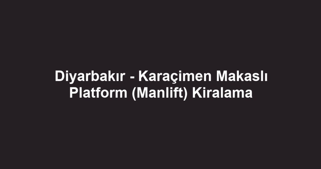 Diyarbakır - Karaçimen Makaslı Platform (Manlift) Kiralama
