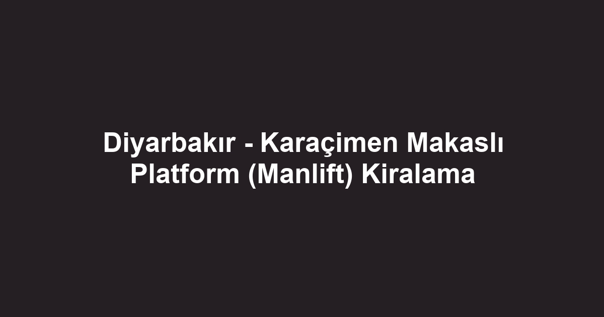 Diyarbakır - Karaçimen Makaslı Platform (Manlift) Kiralama