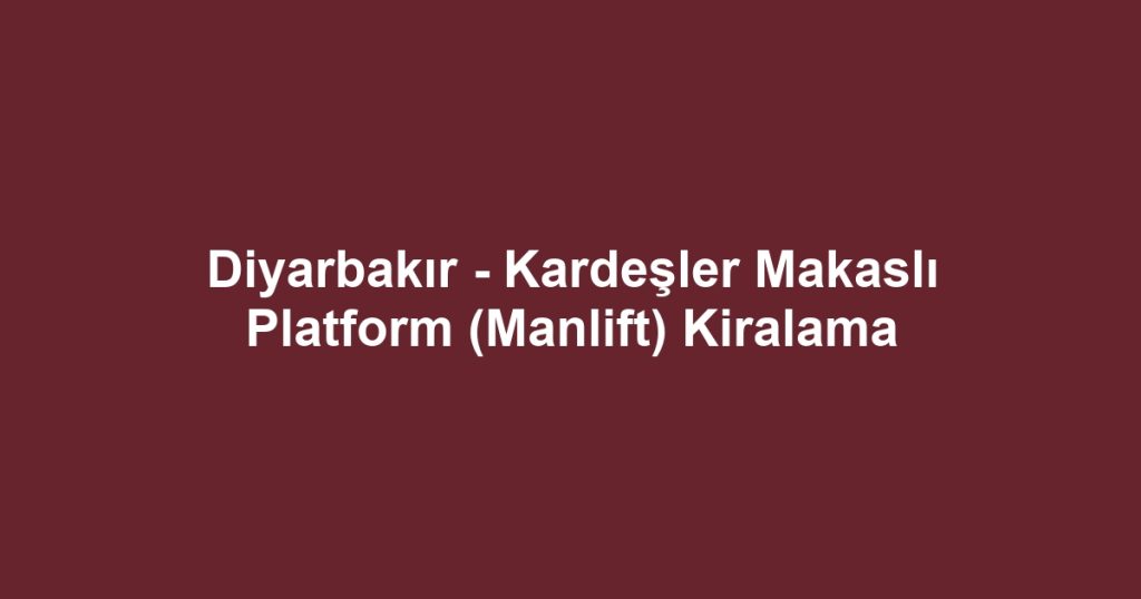 Diyarbakır - Kardeşler Makaslı Platform (Manlift) Kiralama