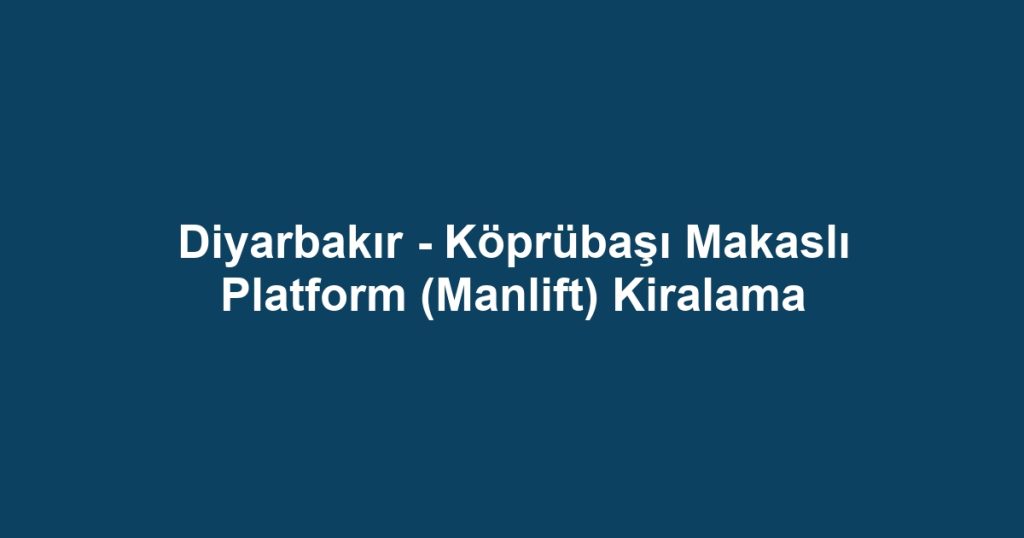 Diyarbakır - Köprübaşı Makaslı Platform (Manlift) Kiralama