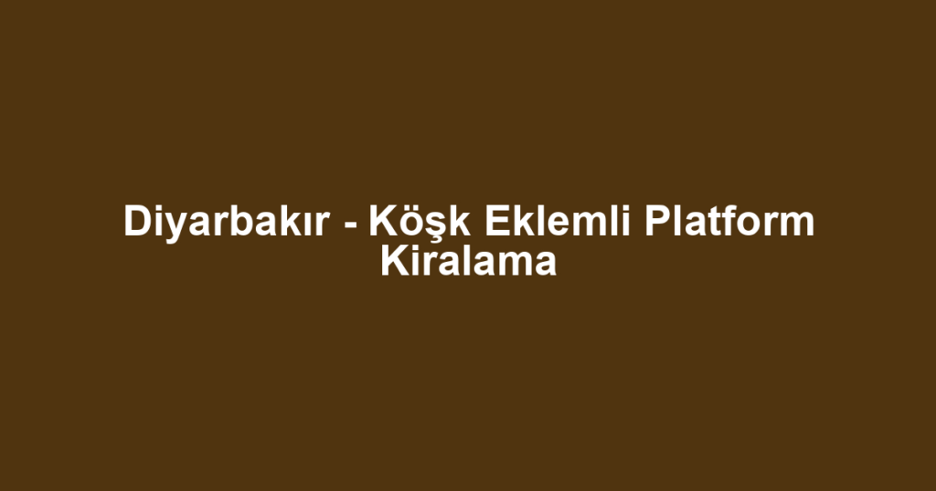 Diyarbakır - Köşk Eklemli Platform Kiralama
