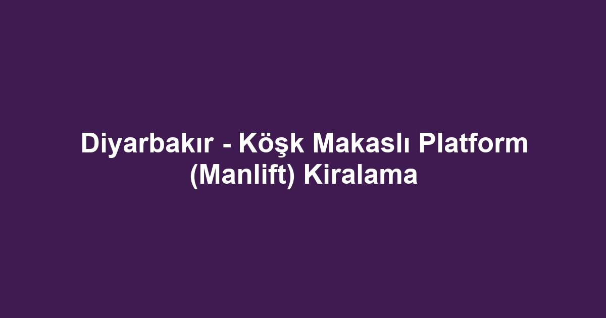 Diyarbakır - Köşk Makaslı Platform (Manlift) Kiralama