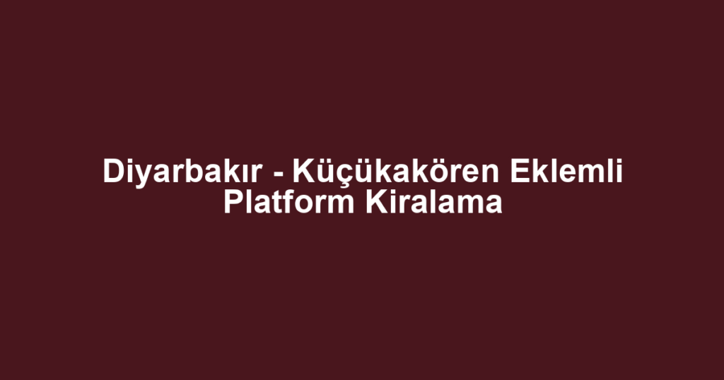 Diyarbakır - Küçükakören Eklemli Platform Kiralama