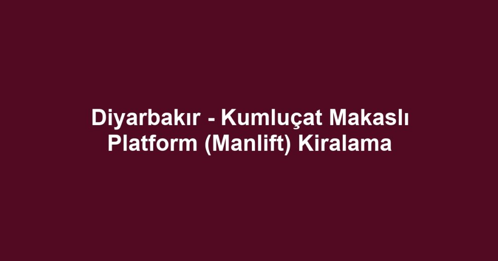 Diyarbakır - Kumluçat Makaslı Platform (Manlift) Kiralama