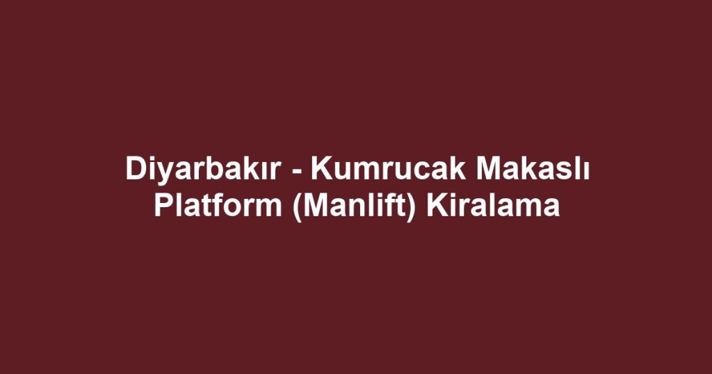 Diyarbakır - Kumrucak Makaslı Platform (Manlift) Kiralama