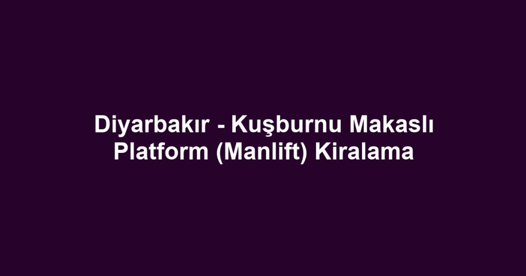 Diyarbakır - Kuşburnu Makaslı Platform (Manlift) Kiralama