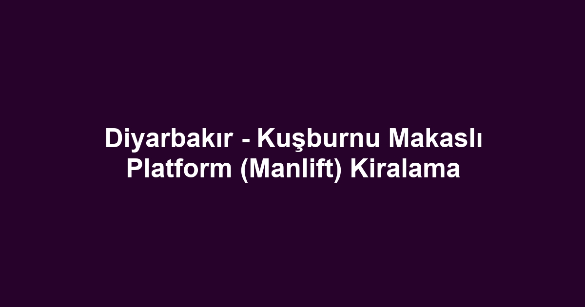 Diyarbakır - Kuşburnu Makaslı Platform (Manlift) Kiralama