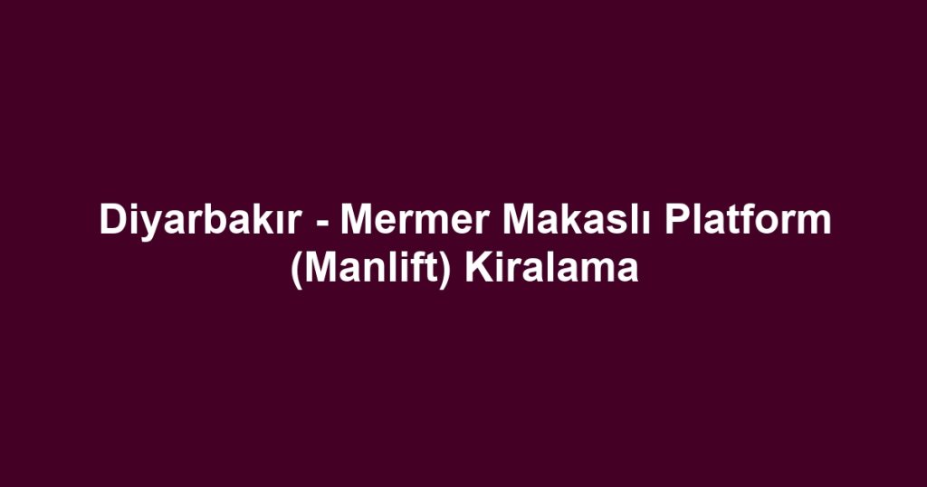 Diyarbakır - Mermer Makaslı Platform (Manlift) Kiralama
