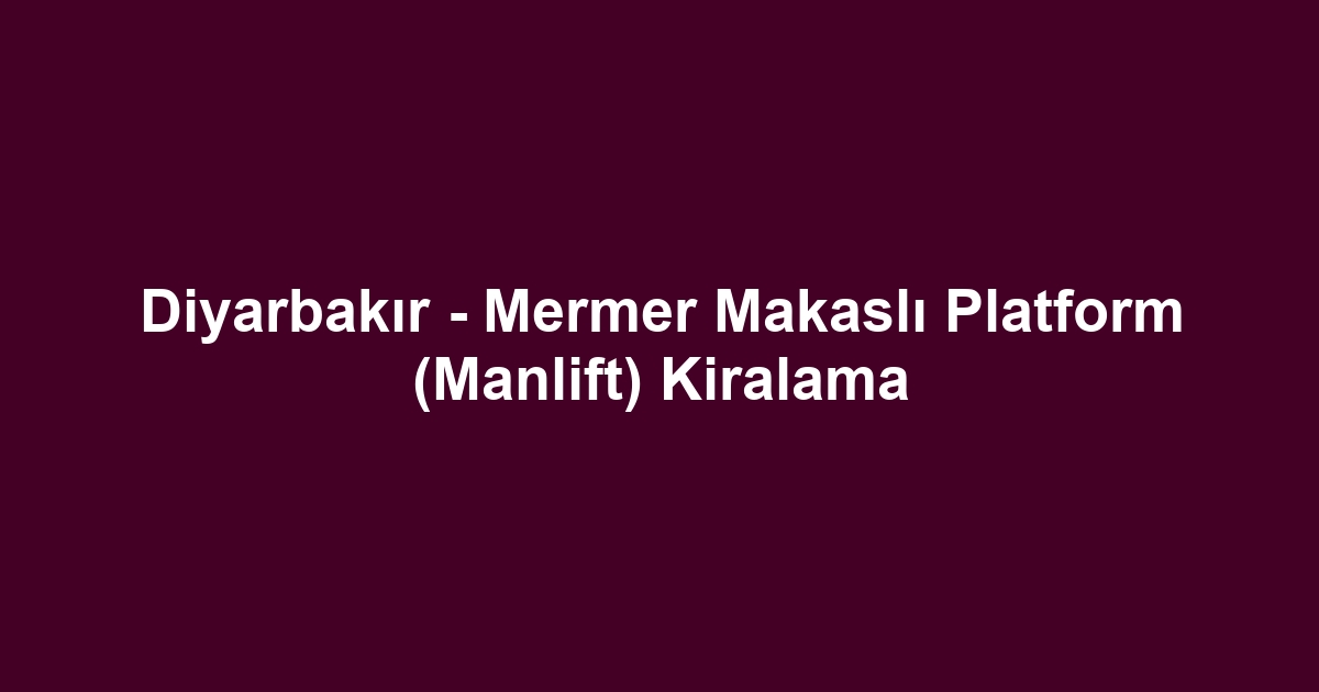 Diyarbakır - Mermer Makaslı Platform (Manlift) Kiralama