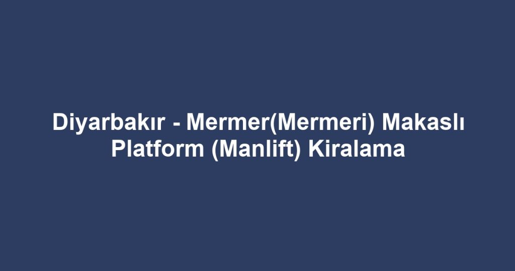 Diyarbakır - Mermer(Mermeri) Makaslı Platform (Manlift) Kiralama