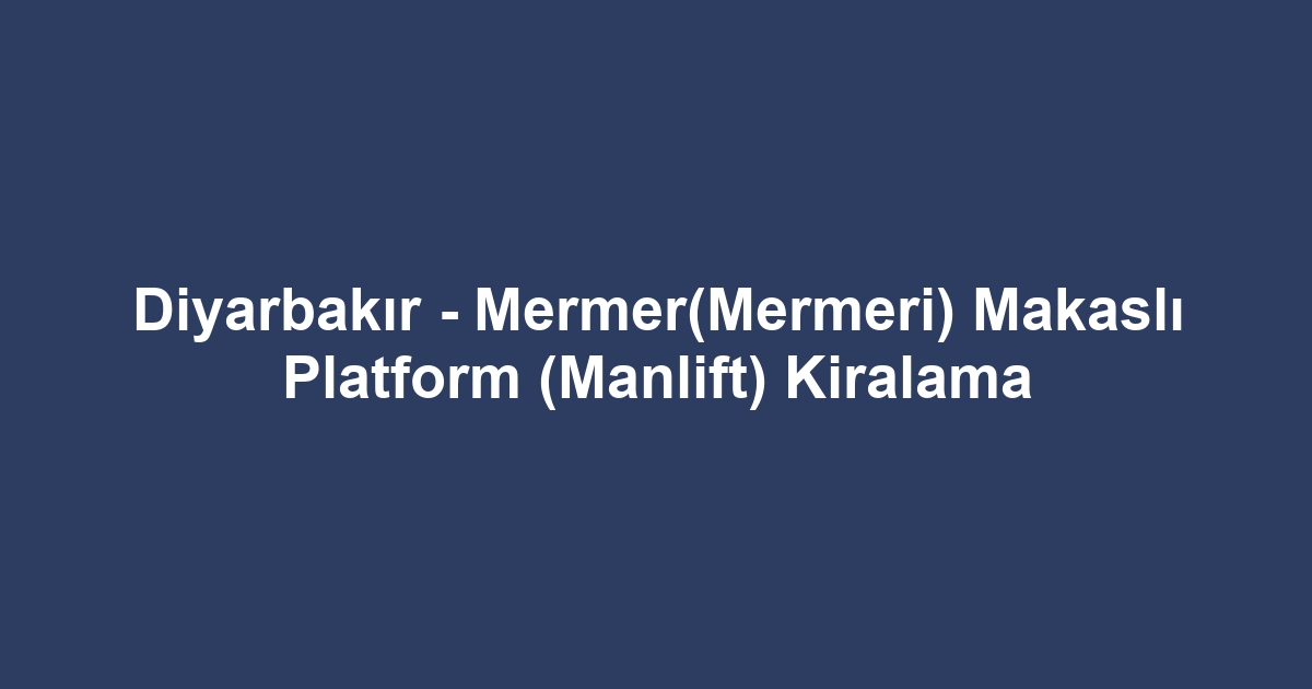 Diyarbakır - Mermer(Mermeri) Makaslı Platform (Manlift) Kiralama