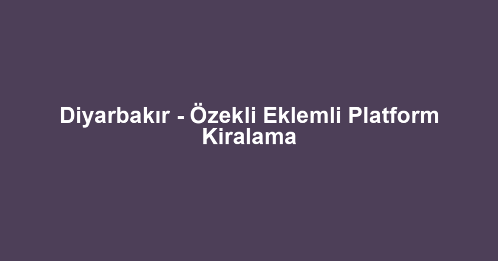 Diyarbakır - Özekli Eklemli Platform Kiralama