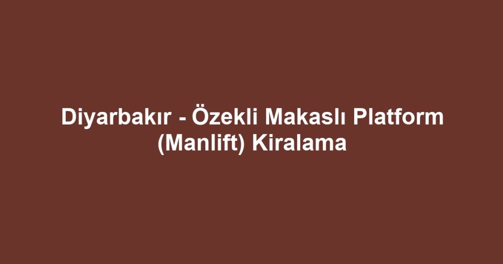 Diyarbakır - Özekli Makaslı Platform (Manlift) Kiralama