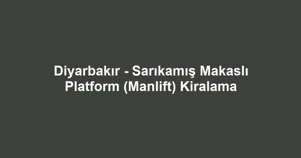 Diyarbakır - Sarıkamış Makaslı Platform (Manlift) Kiralama